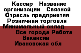 Кассир › Название организации ­ Связной › Отрасль предприятия ­ Розничная торговля › Минимальный оклад ­ 25 000 - Все города Работа » Вакансии   . Ивановская обл.